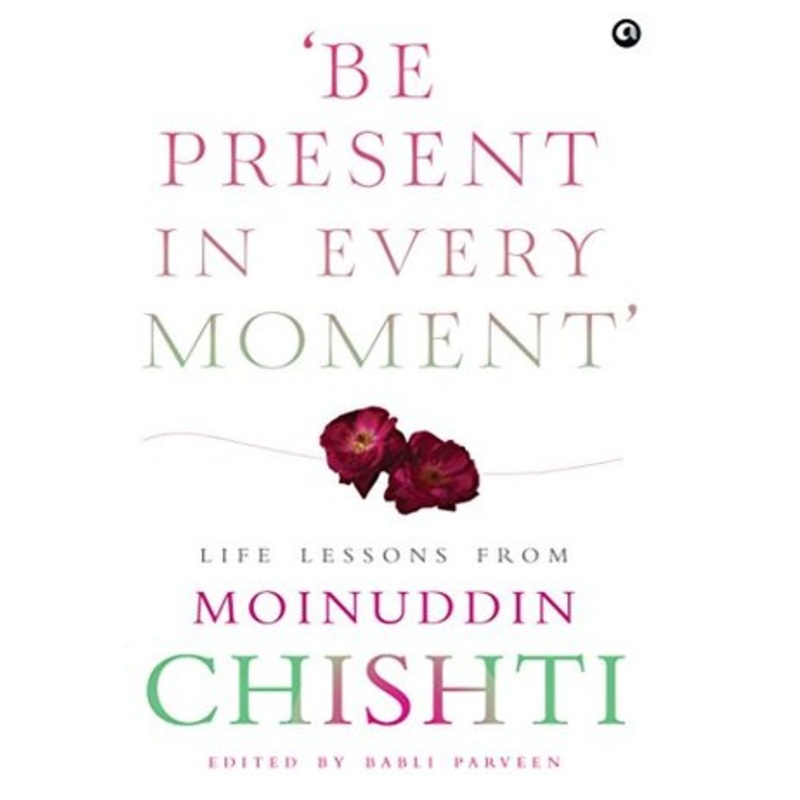 BE PRESENT IN EVERY MOMENT : LIFE LESSONS FROM MOINUDDIN CHISHTI ( HB )