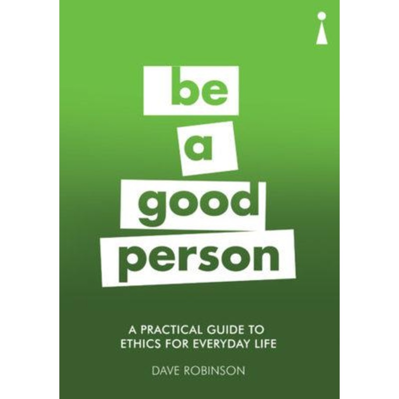 Be A Good Person: A Practical Guide to Ethics for Everyday Life